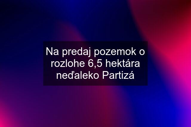 Na predaj pozemok o rozlohe 6,5 hektára neďaleko Partizá