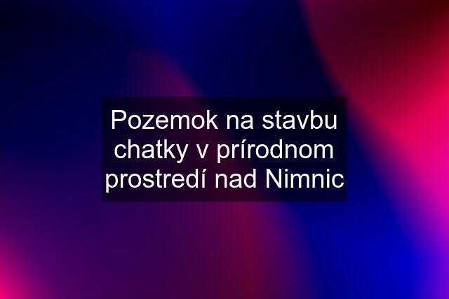 Pozemok na stavbu chatky v prírodnom prostredí nad Nimnic