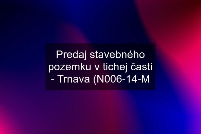 Predaj stavebného pozemku v tichej časti - Trnava (N006-14-M