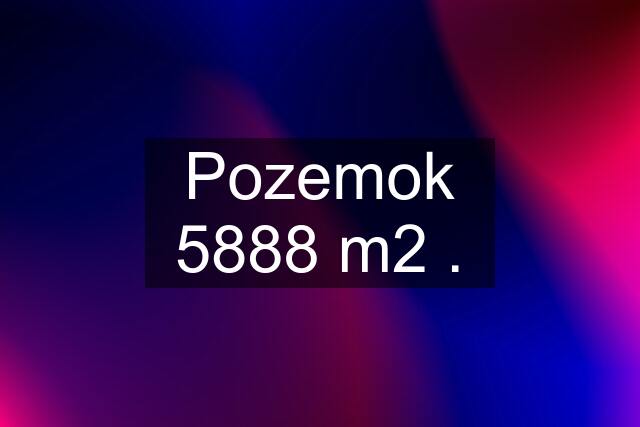 Pozemok 5888 m2 .