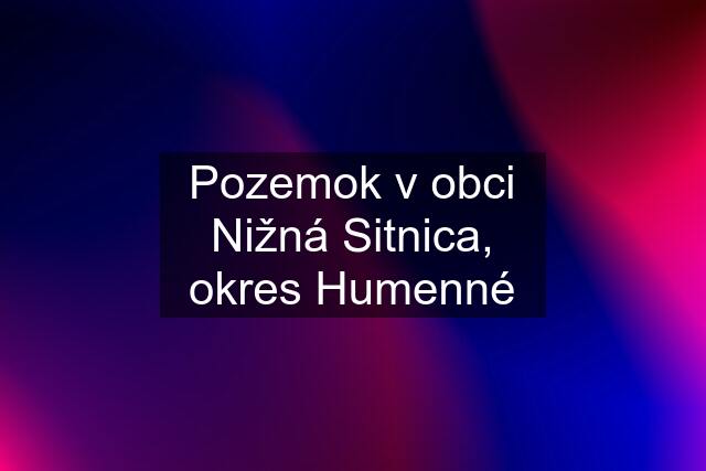 Pozemok v obci Nižná Sitnica, okres Humenné