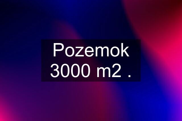 Pozemok 3000 m2 .