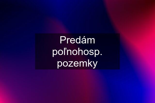 Predám poľnohosp. pozemky