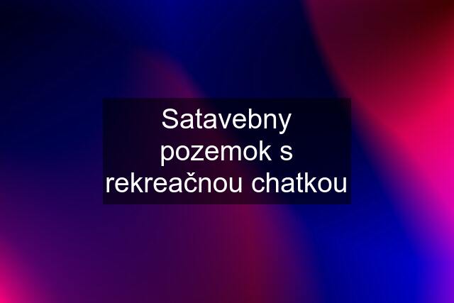 Satavebny pozemok s rekreačnou chatkou