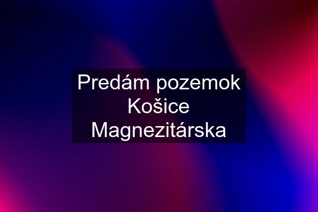 Predám pozemok Košice Magnezitárska