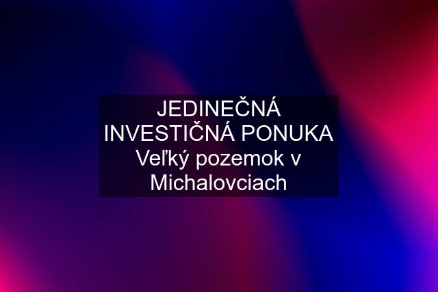 JEDINEČNÁ INVESTIČNÁ PONUKA Veľký pozemok v Michalovciach