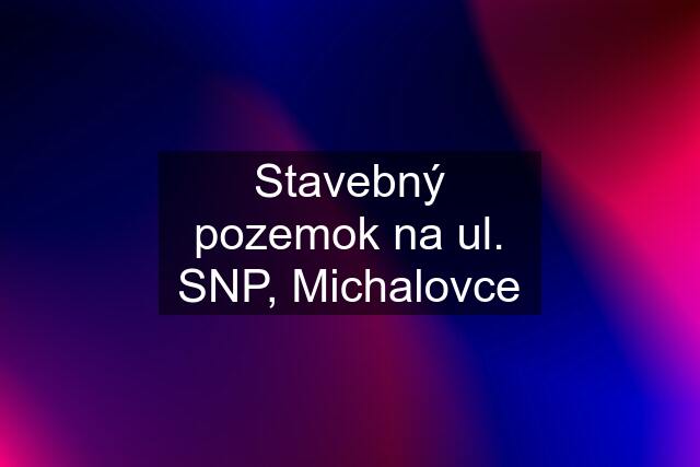 Stavebný pozemok na ul. SNP, Michalovce