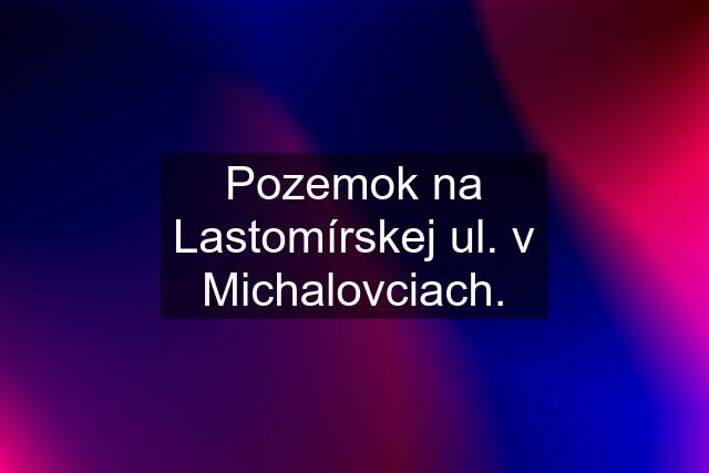 Pozemok na Lastomírskej ul. v Michalovciach.