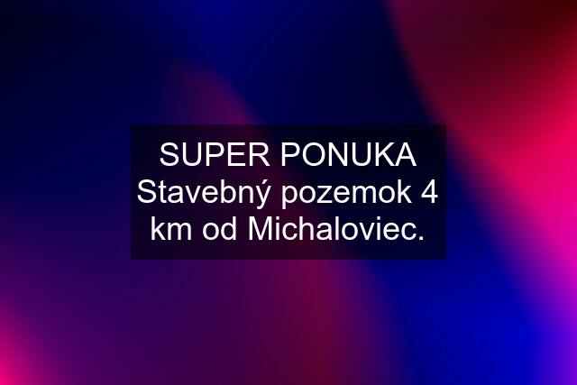 SUPER PONUKA Stavebný pozemok 4 km od Michaloviec.