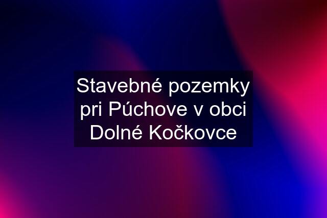 Stavebné pozemky pri Púchove v obci Dolné Kočkovce