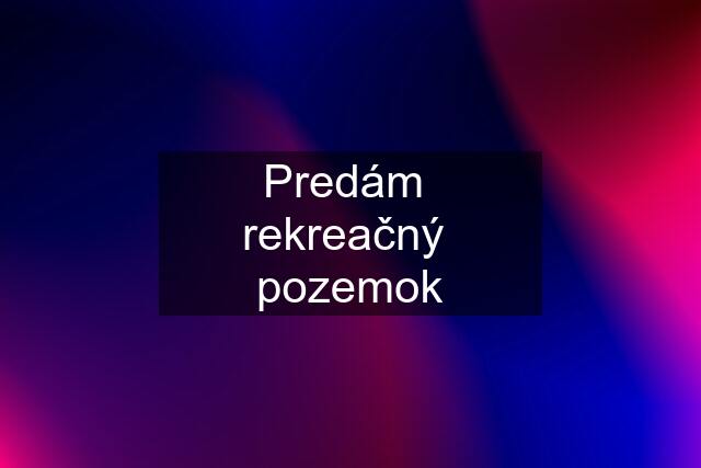 Predám  rekreačný  pozemok