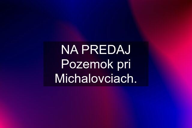 NA PREDAJ Pozemok pri Michalovciach.