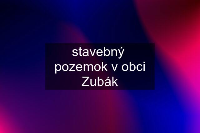 stavebný  pozemok v obci Zubák