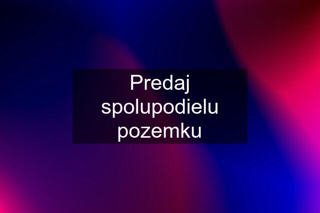 Predaj spolupodielu pozemku