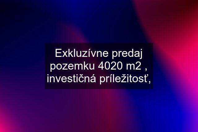 Exkluzívne predaj pozemku 4020 m2 , investičná príležitosť,