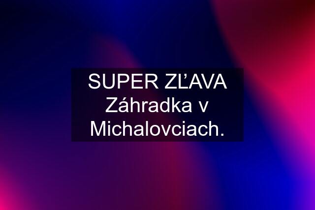 SUPER ZĽAVA Záhradka v Michalovciach.