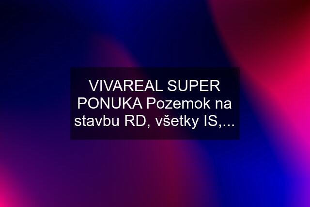 VIVAREAL SUPER PONUKA Pozemok na stavbu RD, všetky IS,...