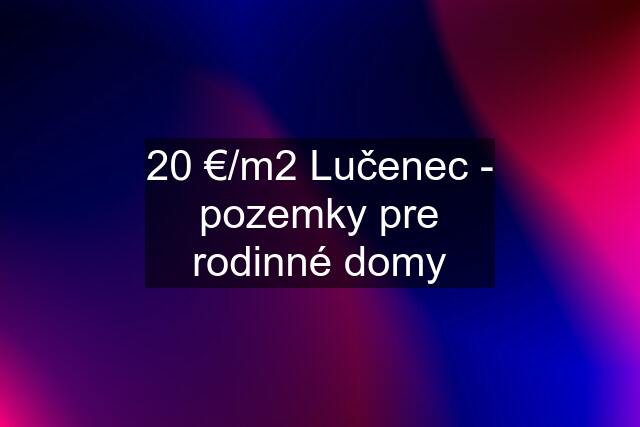 20 €/m2 Lučenec - pozemky pre rodinné domy