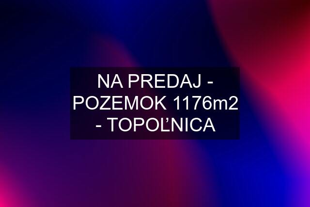 NA PREDAJ - POZEMOK 1176m2 - TOPOĽNICA