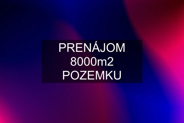 PRENÁJOM 8000m2 POZEMKU