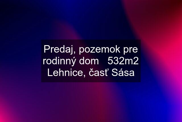 Predaj, pozemok pre rodinný dom   532m2 Lehnice, časť Sása