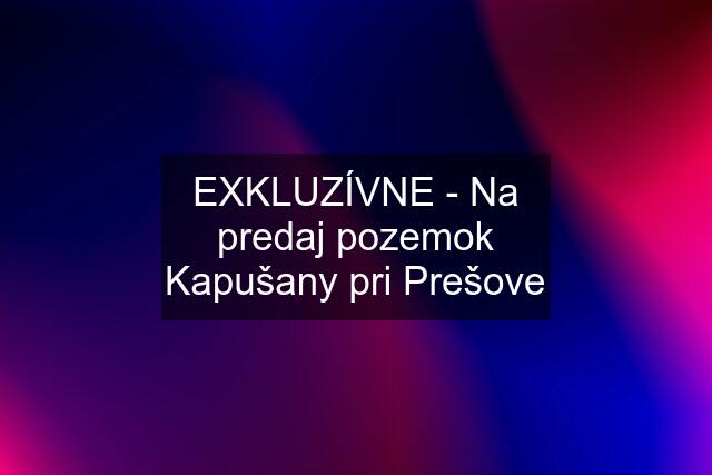 EXKLUZÍVNE - Na predaj pozemok Kapušany pri Prešove