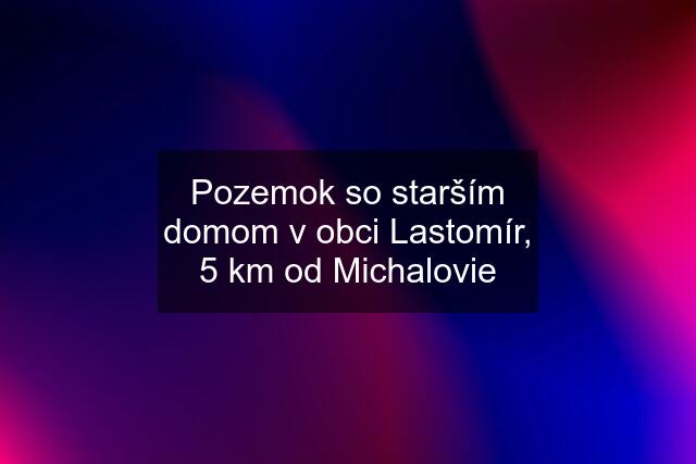 Pozemok so starším domom v obci Lastomír, 5 km od Michalovie