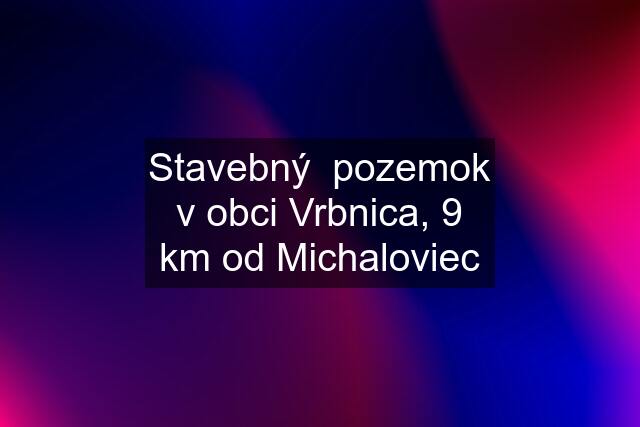 Stavebný  pozemok v obci Vrbnica, 9 km od Michaloviec