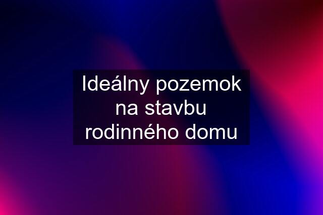 Ideálny pozemok na stavbu rodinného domu