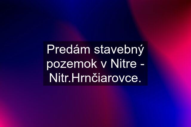 Predám stavebný pozemok v Nitre - Nitr.Hrnčiarovce.