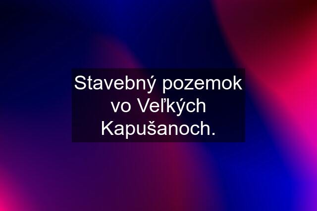 Stavebný pozemok vo Veľkých Kapušanoch.