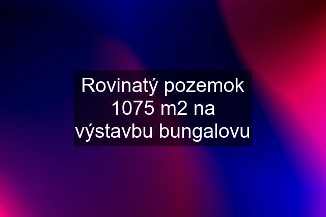 Rovinatý pozemok 1075 m2 na výstavbu bungalovu