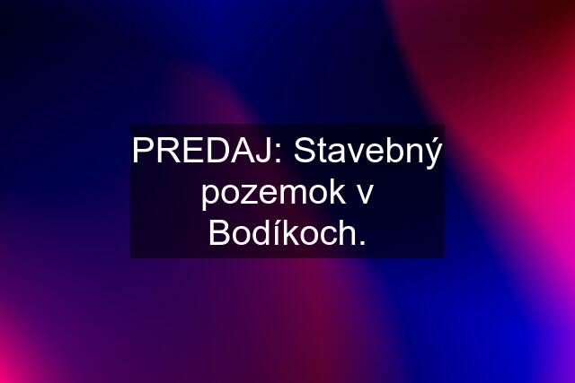 PREDAJ: Stavebný pozemok v Bodíkoch.