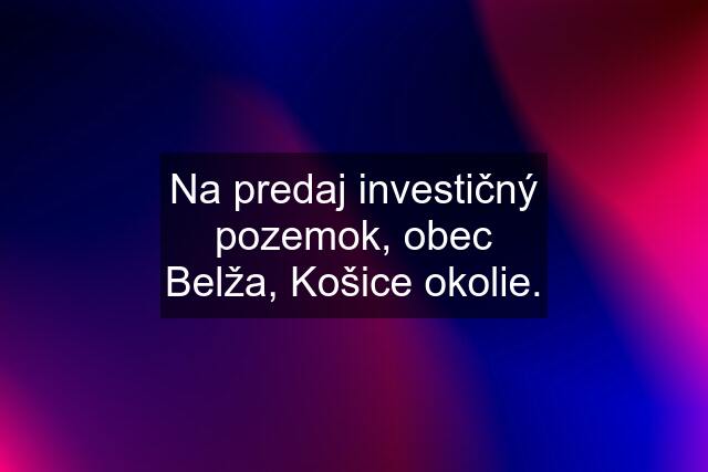 Na predaj investičný pozemok, obec Belža, Košice okolie.