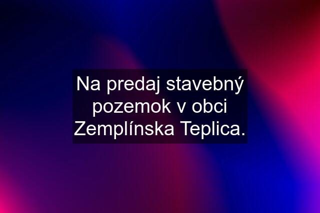 Na predaj stavebný pozemok v obci Zemplínska Teplica.