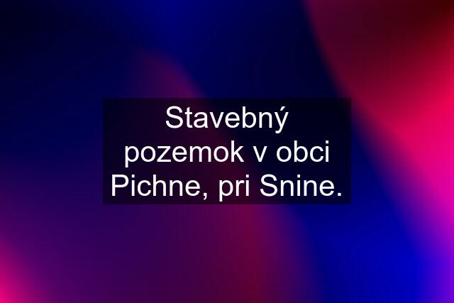 Stavebný pozemok v obci Pichne, pri Snine.