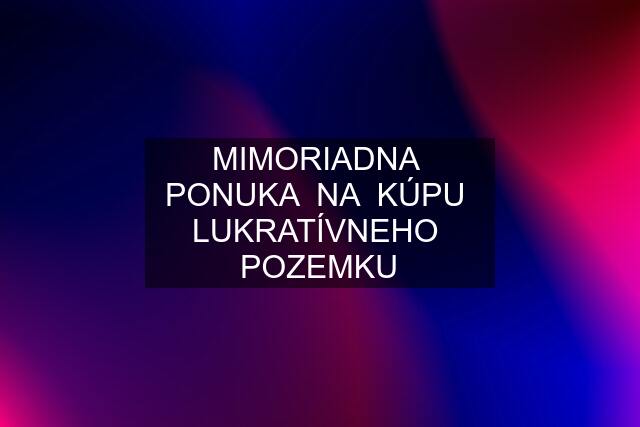 MIMORIADNA  PONUKA  NA  KÚPU  LUKRATÍVNEHO  POZEMKU