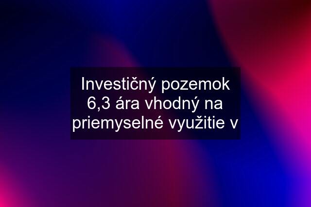 Investičný pozemok 6,3 ára vhodný na priemyselné využitie v