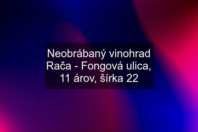 Neobrábaný vinohrad Rača - Fongová ulica, 11 árov, šírka 22