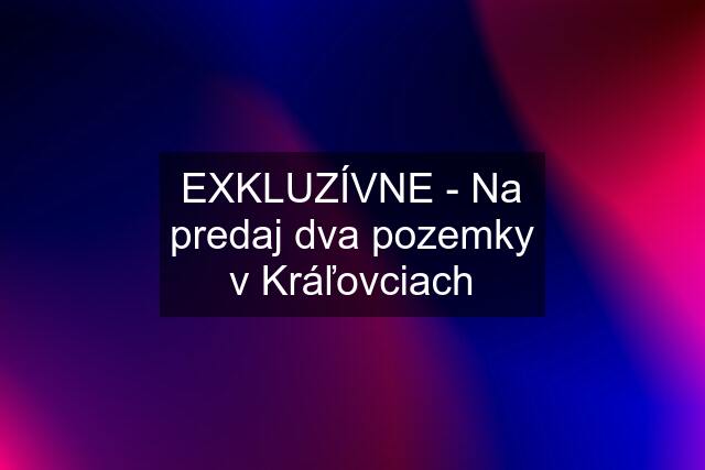 EXKLUZÍVNE - Na predaj dva pozemky v Kráľovciach