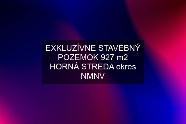 EXKLUZÍVNE STAVEBNÝ POZEMOK 927 m2 HORNÁ STREDA okres NMNV