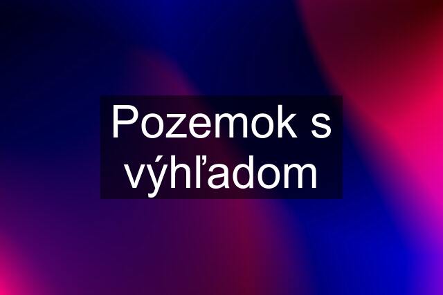 Pozemok s výhľadom