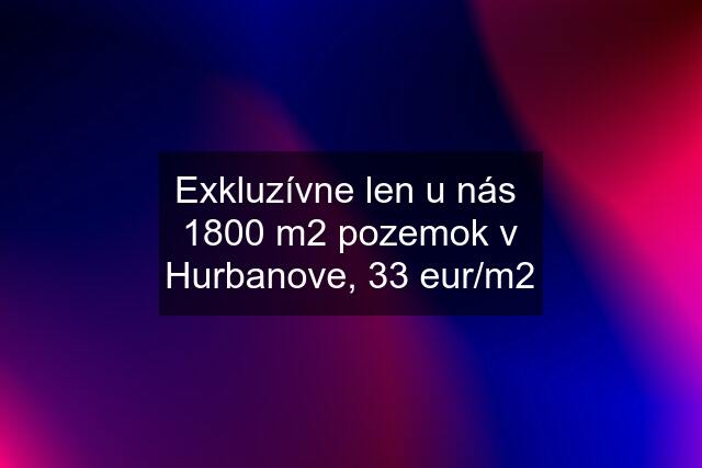 Exkluzívne len u nás  1800 m2 pozemok v Hurbanove, 33 eur/m2