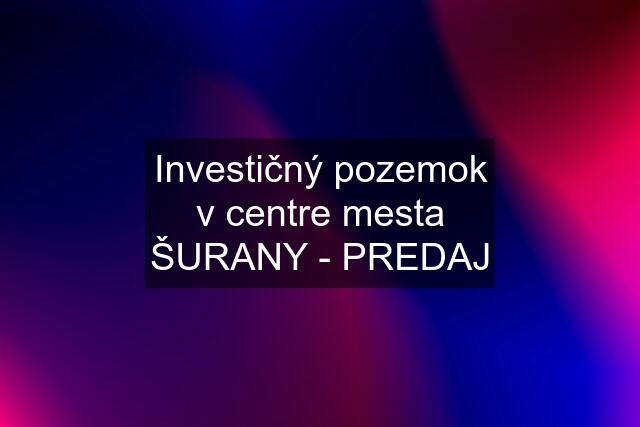 Investičný pozemok v centre mesta ŠURANY - PREDAJ