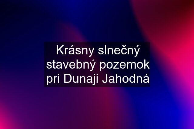 Krásny slnečný stavebný pozemok pri Dunaji Jahodná