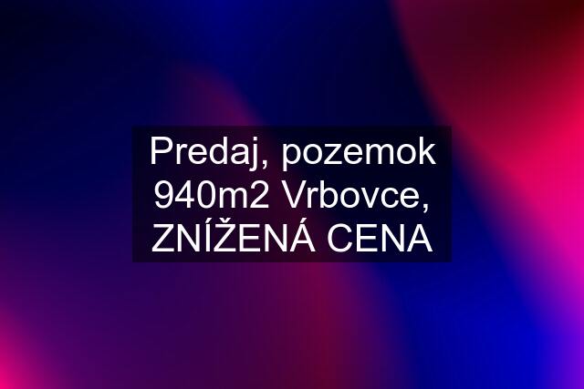 Predaj, pozemok 940m2 Vrbovce, ZNÍŽENÁ CENA