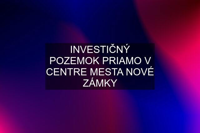 INVESTIČNÝ POZEMOK PRIAMO V CENTRE MESTA NOVÉ ZÁMKY