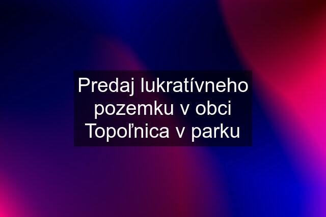 Predaj lukratívneho pozemku v obci Topoľnica v parku