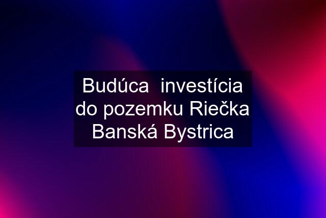 Budúca  investícia do pozemku Riečka Banská Bystrica