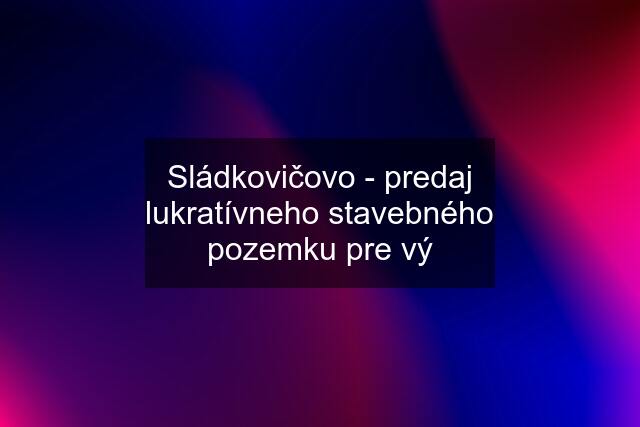 Sládkovičovo - predaj lukratívneho stavebného pozemku pre vý